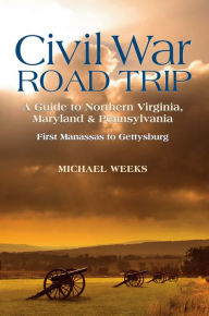 Title: Civil War Road Trip, Volume I: A Guide to Northern Virginia, Maryland & Pennsylvania, 1861-1863: First Manassas to Gettysburg, Author: Michael Weeks