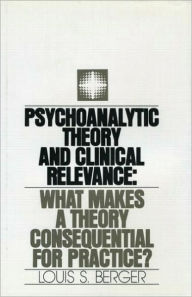 Title: Psychoanalytic Theory and Clinical Relevance: What Makes a Theory Consequential for Practice?, Author: Louis S. Berger