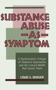 Title: Substance Abuse as Symptom: A Psychoanalytic Critique of Treatment Approaches and the Cultural Beliefs That Sustain Them / Edition 1, Author: Louis S. Berger