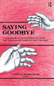 Title: Saying Goodbye: A Casebook of Termination in Child and Adolescent Analysis and Therapy / Edition 1, Author: Anita G. Schmukler