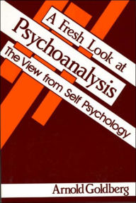 Title: A Fresh Look at Psychoanalysis: The View From Self Psychology, Author: Arnold I. Goldberg