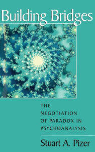 Title: Building Bridges: The Negotiation of Paradox in Psychoanalysis / Edition 1, Author: Stuart A. Pizer