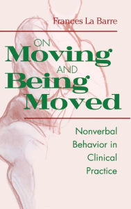 Title: On Moving and Being Moved: Nonverbal Behavior in Clinical Practice / Edition 1, Author: Frances La Barre