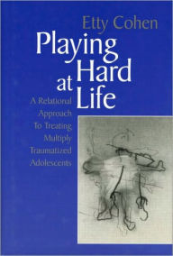 Title: Playing Hard at Life: A Relational Approach to Treating Multiply Traumatized Adolescents / Edition 1, Author: Etty Cohen
