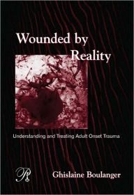 Title: Wounded By Reality: Understanding and Treating Adult Onset Trauma / Edition 1, Author: Ghislaine Boulanger