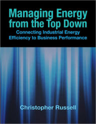 Title: Managing Energy From the Top Down: Connecting Industrial Energy Efficiency to Business Performance, Author: Christopher Russell