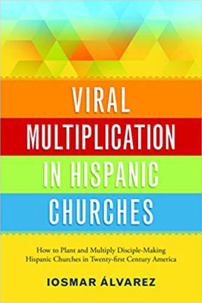Viral Multiplication Hispanic Churches: How to Plant and Multiply Disciple-Making Churches Twenty-first Century America