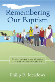 Title: Remembering Our Baptism: Discipleship and Mission in the Wesleyan Spirit, Author: Philip R. Meadows