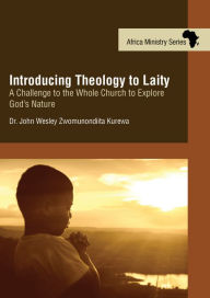 Title: Introducing Theology to Laity: A Challenge to the Whole Church to Explore God's Nature, Author: John Wesley Zwonunondiita Kurewa