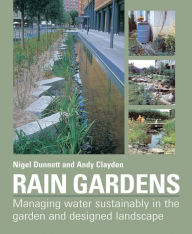 Title: Rain Gardens: Managing Rainwater Sustainably in the Garden and Designed Landscape / Edition 1, Author: Andy Clayden