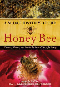 Title: A Short History of the Honey Bee: Humans, Flowers, and Bees in the Eternal Chase for Honey, Author: E. Readicker-Henderson