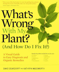 Title: What's Wrong With My Plant? (And How Do I Fix It?): A Visual Guide to Easy Diagnosis and Organic Remedies, Author: David Deardorff