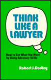 Think Like a Lawyer: How to Get What You Want by Using Advocacy Skills