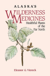 Title: Alaska's Wilderness Medicines: Healthful Plants of the Far North, Author: Eleanor Viereck