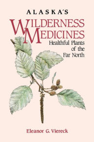 Title: Alaska's Wilderness Medicines: Healthful Plants of the Far North, Author: Eleanor G. Viereck