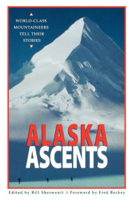 Title: Alaska Ascents: World Class Mountaineers Tell Their Stories, Author: Bill Sherwonit