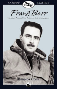 Title: Frank Barr: Alaskan Pioneer Bush Pilot and One-man Airline, Author: Dermot Cole