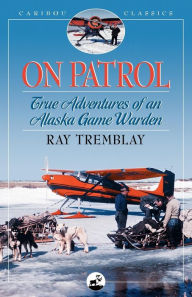 Title: On Patrol: True Adventures of an Alaska Game Warden, Author: Ray Tremblay