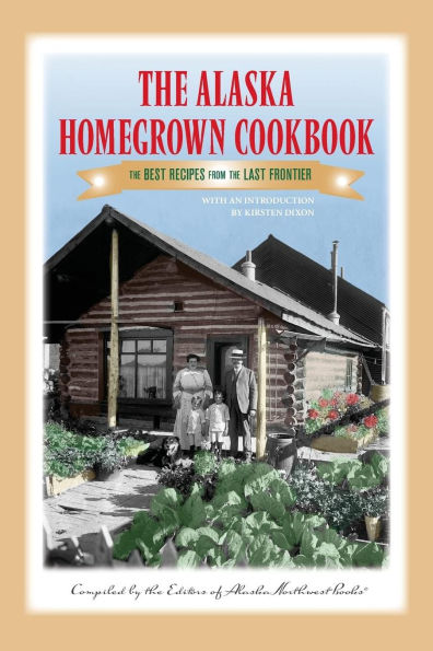 the Alaska Homegrown Cookbook: Best Recipes from Last Frontier