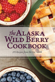 Title: The Alaska Wild Berry Cookbook: 275 Recipes from the Far North, Author: Alaska Northwest Books