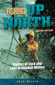 Title: Fishing Up North: Stories of Luck and Loss in Alaskan Waters, Author: Brad Matsen