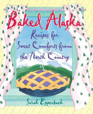 Title: Baked Alaska: Recipes for Sweet Comforts from the North Country, Author: Sarah Eppenbach