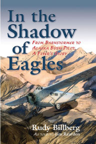 Title: In the Shadow of Eagles: From Barnstormer to Alaska Bush Pilot, A Flyer's Story, Author: Jim Rearden