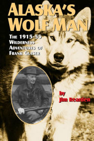 Title: Alaska's Wolf Man: The 1915-55 Wilderness Adventures of Frank Glaser, Author: Jim Rearden