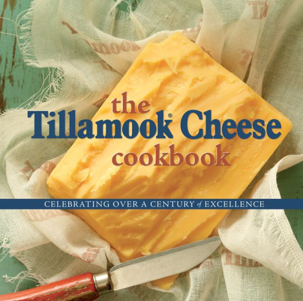 The Tillamook Cheese Cookbook: Celebrating Over a Century of Excellence