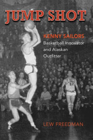 Title: Jump Shot: Kenny Sailors: Basketball Innovator and Alaskan Outfitter, Author: Lew Freedman