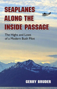 Title: Seaplanes along the Inside Passage: The Highs and Lows of a Modern Bush Pilot, Author: Gerry Bruder