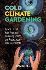 Title: Cold-Climate Gardening: How to Extend Your Growing Season by at Least 30 Days, Author: Lewis Hill