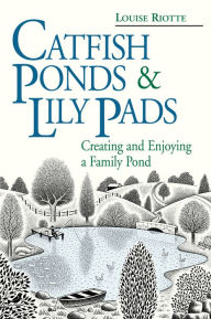 Title: Catfish Ponds & Lily Pads: Creating and Enjoying a Family Pond, Author: Louise Riotte