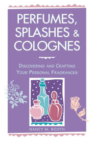 Title: Perfumes, Splashes & Colognes: Discovering and Crafting Your Personal Fragrances, Author: Nancy M. Booth