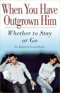 Title: When You Have Outgrown Him: Whether to Stay or Go, Author: Kimberly Ventus-Darks