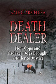 Title: Death Dealer: How Cops and Cadaver Dogs Brought a Killer to Justice, Author: Kate Clark Flora