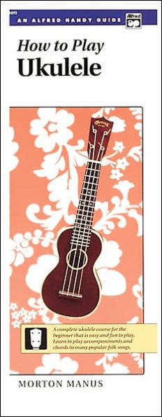 How to Play Ukulele: A Complete Ukulele Course for the Beginner That Is Easy and Fun to Play (Handy Guide)