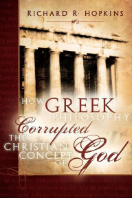 Title: How Greek Philosophy Corrupted the Christian Concept of God, Author: Richard R. Hopkins