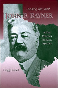 Title: Feeding The Wolf: John B. Rayner and the Politics of Race, 1850 - 1918 / Edition 1, Author: Gregg Cantrell
