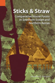 Title: Sticks and Straw: Comparative House Forms in Southern Sudan and Northern Kenya, Author: Jonathan E Arensen