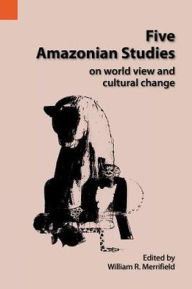 Title: Five Amazonian Studies on Worldview and Cultural Change, Author: William R Merrifield