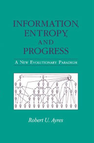 Title: Information, Entropy, and Progress: A New Evolutionary Paradigm / Edition 1, Author: Robert U. Ayres