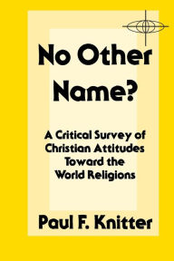 Title: No Other Name?: A Critical Survey of Christian Attitudes Toward the World Religions, Author: Paul F. Knitter