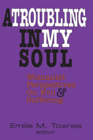Title: A Troubling in my Soul: Womanist Perspectives on Evil and Suffering, Author: Emilie M. Townes