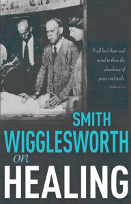 Title: Smith Wigglesworth on Healing, Author: Smith Wigglesworth