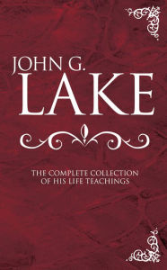 Title: John G. Lake: The Complete Collection of His Life Teachings, Author: John G. Lake