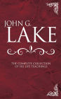 John G. Lake: The Complete Collection of His Life Teachings