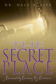 Title: The Secret Place: Passionately Pursuing His Presence, Author: Dale A. Fife