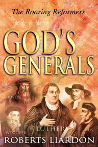 Title: God's Generals: The Roaring Reformers (Spiritual Biographies from the Reformation, Including Martin Luther, John Calvin, John Wycliffe, John Knox, and George Fox), Author: Roberts Liardon