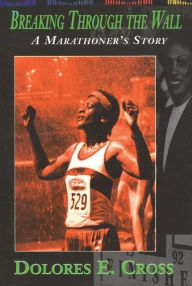 Title: Breaking Through The Wall: A Marathoner's Story, Author: Dolores E. Cross